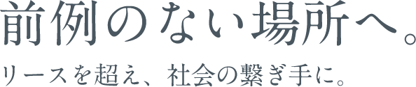 前例のない場所へ。リースを超え、社会の繋ぎ手に。