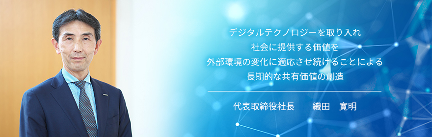 デジタルテクノロジーを取り入れ社会に提供する価値を外部環境の変化に適応させ続けることによる長期的な共有価値の創造 代表取締役社長 織田 寛明