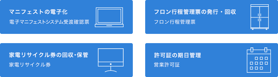 ［マニフェストの電子化］電子マニフェストシステム受渡確認票 ［フロン行程管理票の発行・回収］フロン行程管理票 ［家電リサイクル券の回収・保管］家電リサイクル券 ［許可証の期日管理］営業許可証